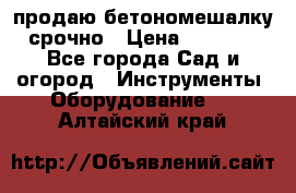 продаю бетономешалку  срочно › Цена ­ 40 000 - Все города Сад и огород » Инструменты. Оборудование   . Алтайский край